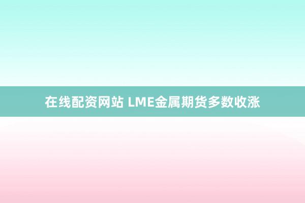 在线配资网站 LME金属期货多数收涨