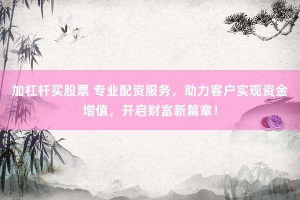 加杠杆买股票 专业配资服务，助力客户实现资金增值，开启财富新篇章！