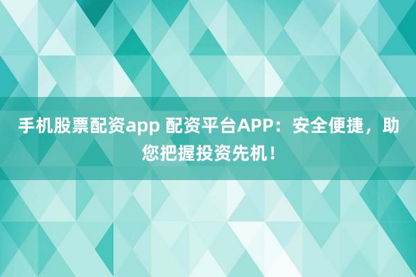 手机股票配资app 配资平台APP：安全便捷，助您把握投资先机！