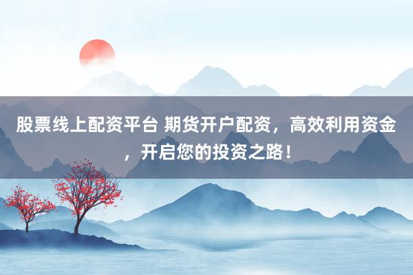 股票线上配资平台 期货开户配资，高效利用资金，开启您的投资之路！