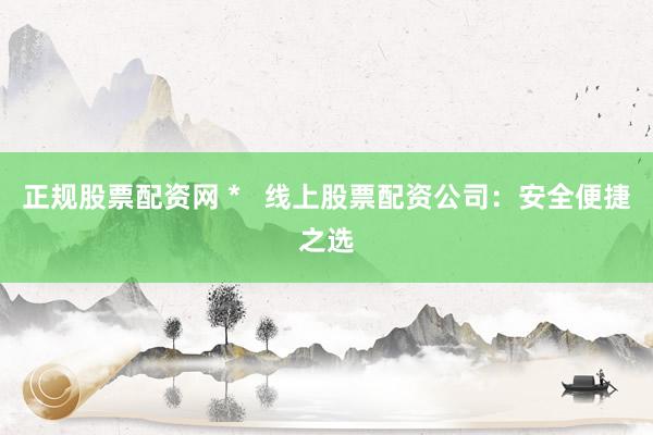 正规股票配资网 *   线上股票配资公司：安全便捷之选