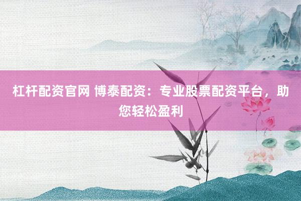 杠杆配资官网 博泰配资：专业股票配资平台，助您轻松盈利