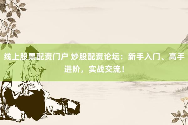 线上股票配资门户 炒股配资论坛：新手入门、高手进阶，实战交流！