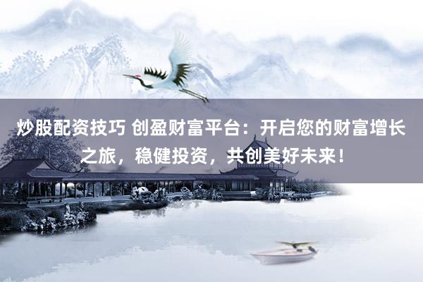 炒股配资技巧 创盈财富平台：开启您的财富增长之旅，稳健投资，共创美好未来！