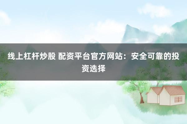 线上杠杆炒股 配资平台官方网站：安全可靠的投资选择