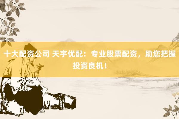 十大配资公司 天宇优配：专业股票配资，助您把握投资良机！