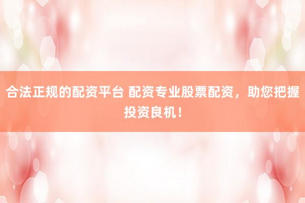 合法正规的配资平台 配资专业股票配资，助您把握投资良机！