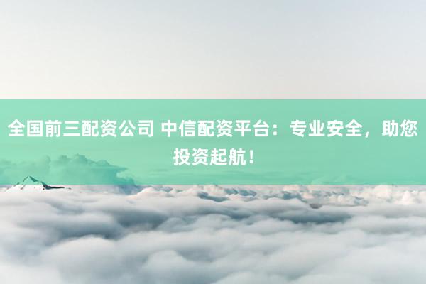 全国前三配资公司 中信配资平台：专业安全，助您投资起航！