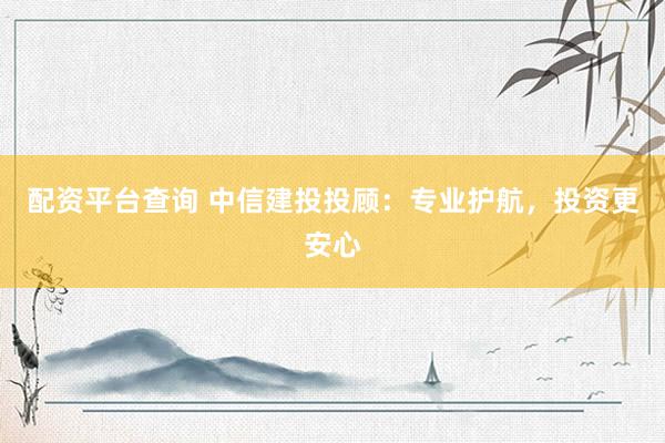 配资平台查询 中信建投投顾：专业护航，投资更安心