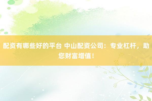 配资有哪些好的平台 中山配资公司：专业杠杆，助您财富增值！