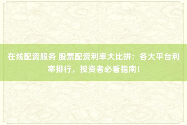 在线配资服务 股票配资利率大比拼：各大平台利率排行，投资者必看指南！