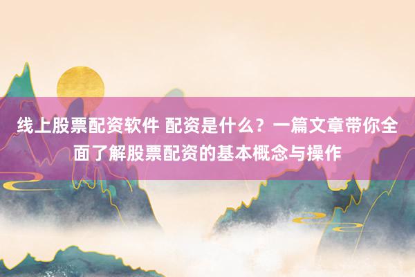 线上股票配资软件 配资是什么？一篇文章带你全面了解股票配资的基本概念与操作