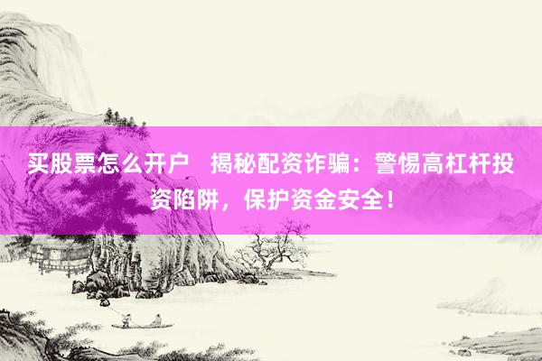 买股票怎么开户   揭秘配资诈骗：警惕高杠杆投资陷阱，保护资金安全！