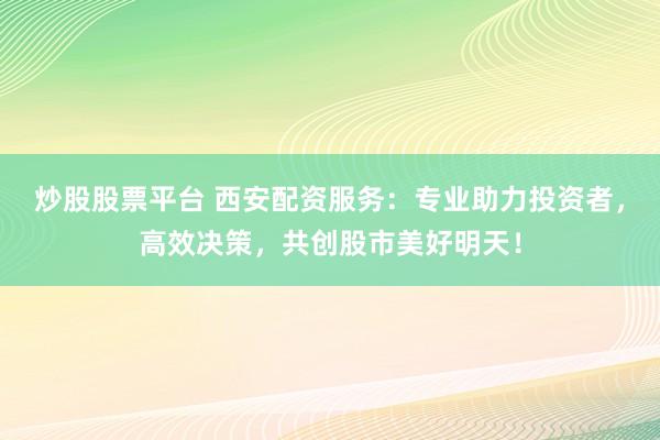 炒股股票平台 西安配资服务：专业助力投资者，高效决策，共创股市美好明天！