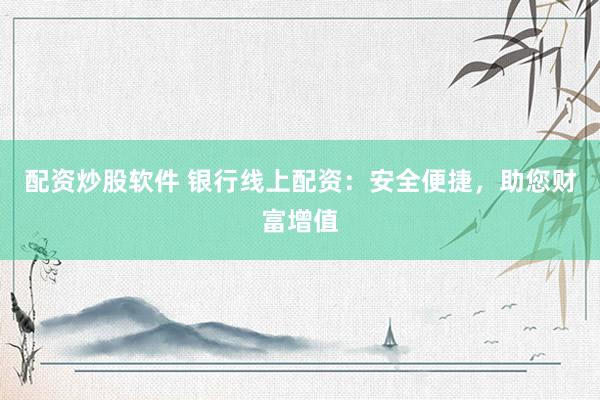 配资炒股软件 银行线上配资：安全便捷，助您财富增值