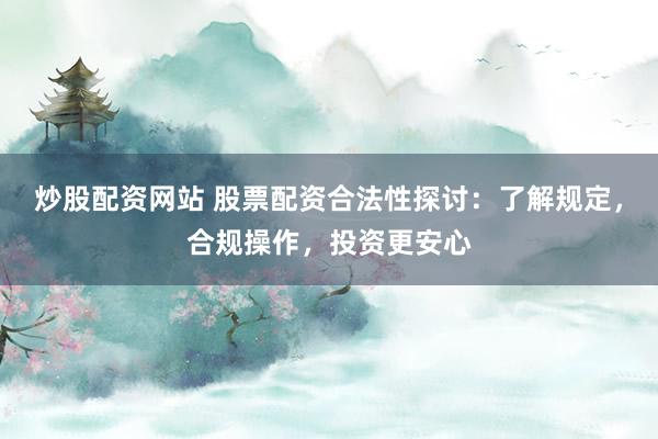 炒股配资网站 股票配资合法性探讨：了解规定，合规操作，投资更安心
