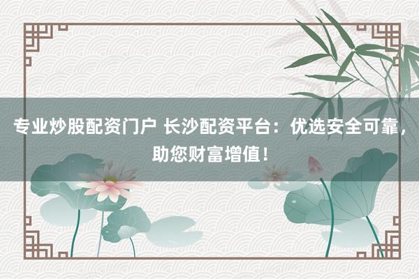 专业炒股配资门户 长沙配资平台：优选安全可靠，助您财富增值！