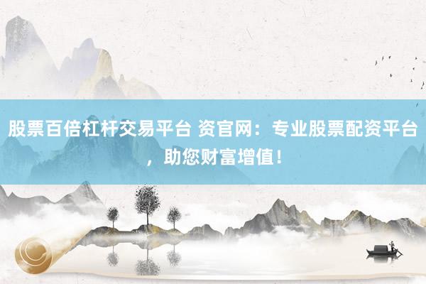 股票百倍杠杆交易平台 资官网：专业股票配资平台，助您财富增值！
