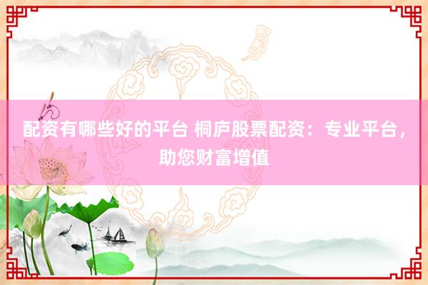 配资有哪些好的平台 桐庐股票配资：专业平台，助您财富增值