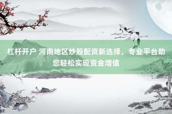 杠杆开户 河南地区炒股配资新选择，专业平台助您轻松实现资金增值