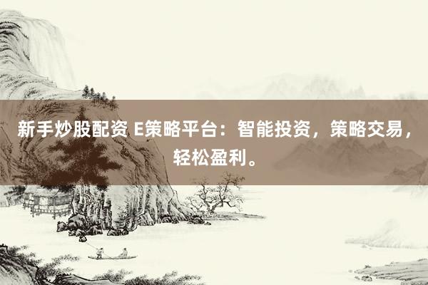 新手炒股配资 E策略平台：智能投资，策略交易，轻松盈利。