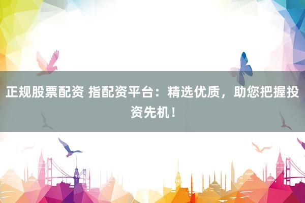 正规股票配资 指配资平台：精选优质，助您把握投资先机！