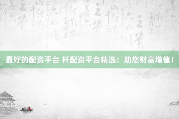 最好的配资平台 杆配资平台精选：助您财富增值！