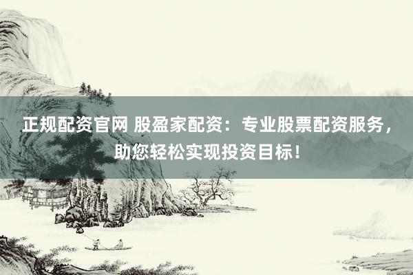 正规配资官网 股盈家配资：专业股票配资服务，助您轻松实现投资目标！
