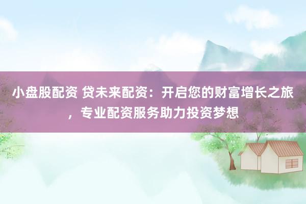 小盘股配资 贷未来配资：开启您的财富增长之旅，专业配资服务助力投资梦想