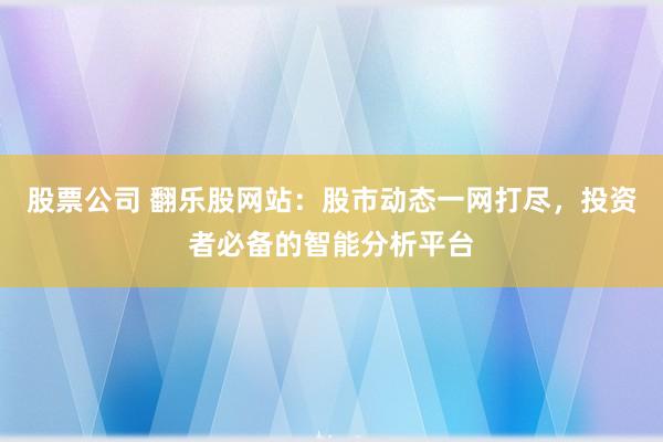 股票公司 翻乐股网站：股市动态一网打尽，投资者必备的智能分析平台