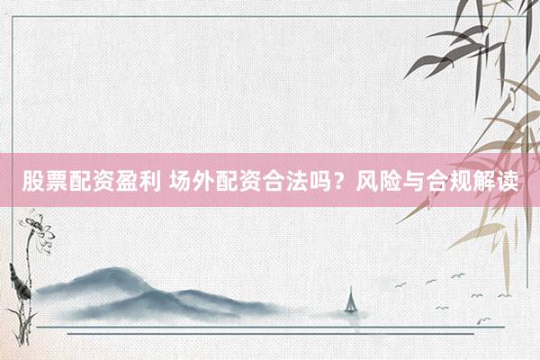 股票配资盈利 场外配资合法吗？风险与合规解读