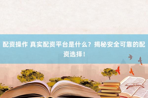 配资操作 真实配资平台是什么？揭秘安全可靠的配资选择！