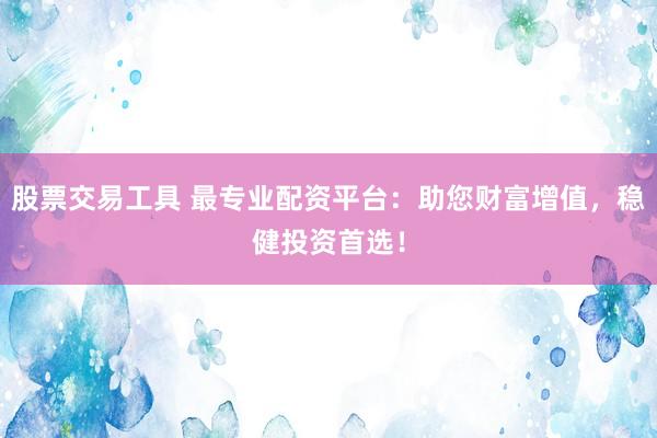 股票交易工具 最专业配资平台：助您财富增值，稳健投资首选！