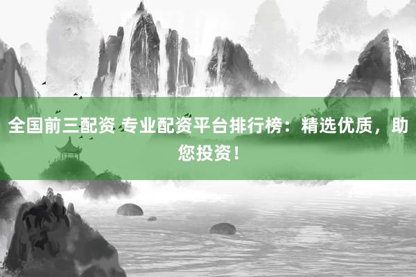 全国前三配资 专业配资平台排行榜：精选优质，助您投资！