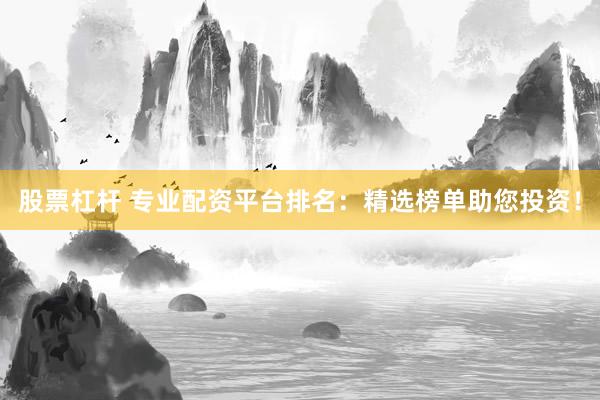 股票杠杆 专业配资平台排名：精选榜单助您投资！