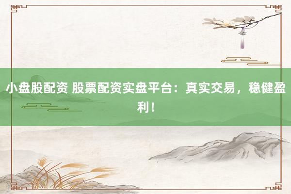 小盘股配资 股票配资实盘平台：真实交易，稳健盈利！