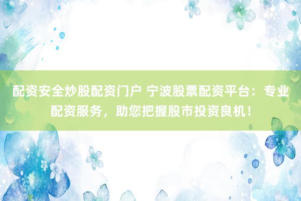 配资安全炒股配资门户 宁波股票配资平台：专业配资服务，助您把握股市投资良机！