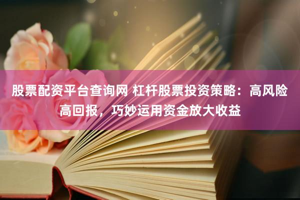 股票配资平台查询网 杠杆股票投资策略：高风险高回报，巧妙运用资金放大收益