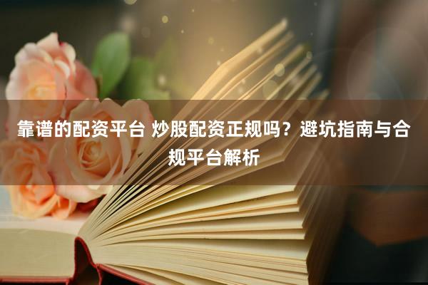 靠谱的配资平台 炒股配资正规吗？避坑指南与合规平台解析