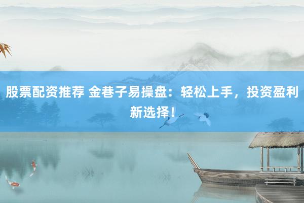 股票配资推荐 金巷子易操盘：轻松上手，投资盈利新选择！