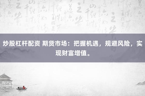 炒股杠杆配资 期货市场：把握机遇，规避风险，实现财富增值。