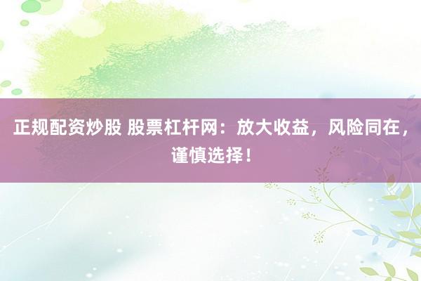 正规配资炒股 股票杠杆网：放大收益，风险同在，谨慎选择！