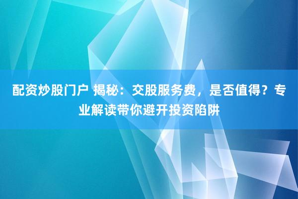 配资炒股门户 揭秘：交股服务费，是否值得？专业解读带你避开投资陷阱