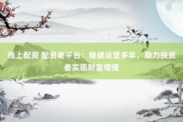 线上配资 配资老平台：稳健运营多年，助力投资者实现财富增值