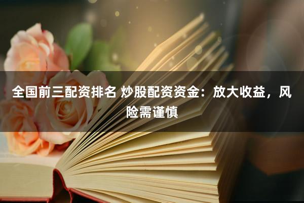全国前三配资排名 炒股配资资金：放大收益，风险需谨慎