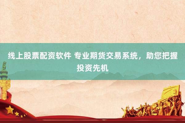 线上股票配资软件 专业期货交易系统，助您把握投资先机