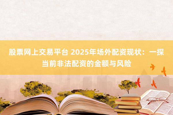 股票网上交易平台 2025年场外配资现状：一探当前非法配资的金额与风险