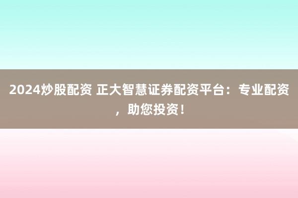 2024炒股配资 正大智慧证券配资平台：专业配资，助您投资！