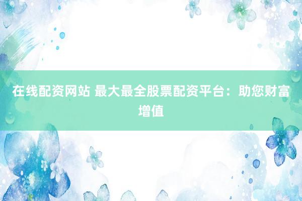 在线配资网站 最大最全股票配资平台：助您财富增值
