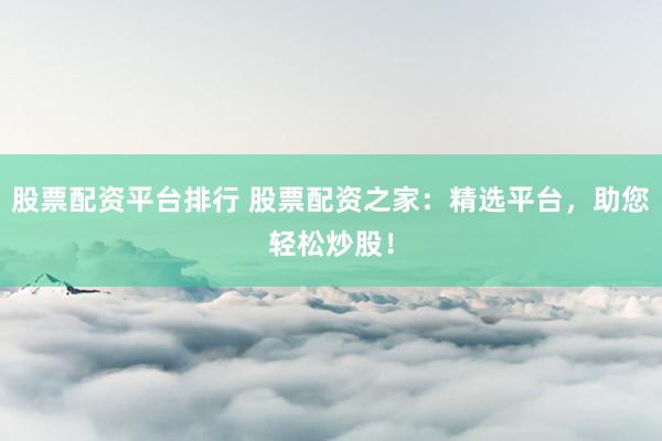 股票配资平台排行 股票配资之家：精选平台，助您轻松炒股！